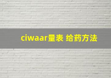 ciwaar量表 给药方法